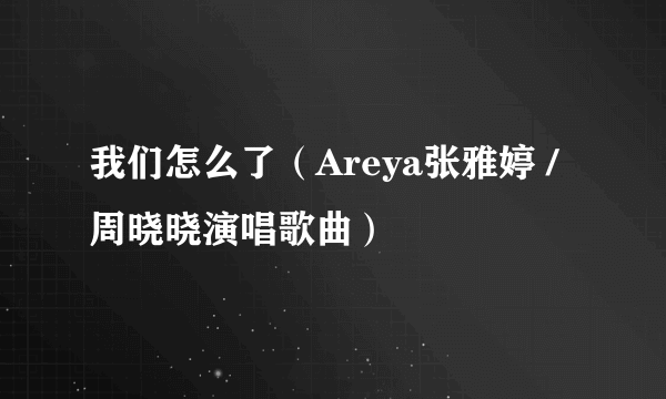 我们怎么了（Areya张雅婷 / 周晓晓演唱歌曲）