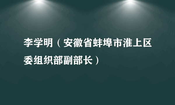 李学明（安徽省蚌埠市淮上区委组织部副部长）