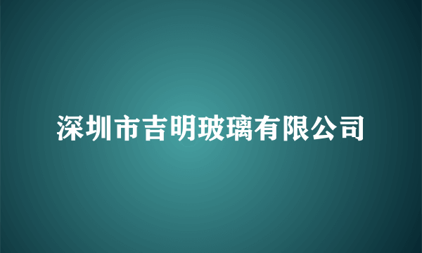 深圳市吉明玻璃有限公司