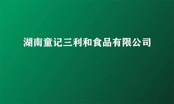 湖南童记三利和食品有限公司