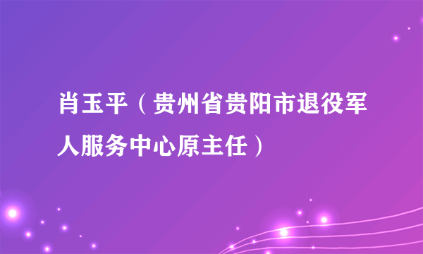 肖玉平（贵州省贵阳市退役军人服务中心原主任）