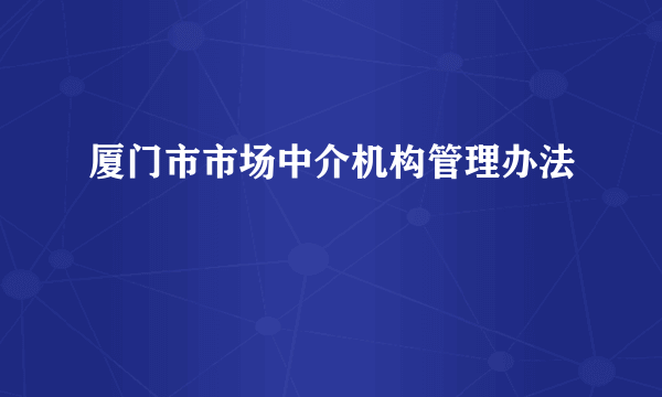 厦门市市场中介机构管理办法