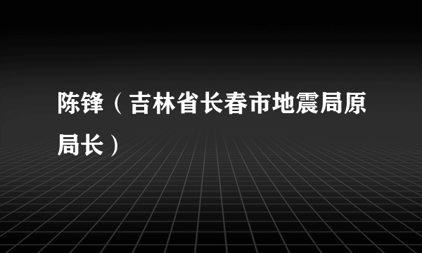 陈锋（吉林省长春市地震局原局长）