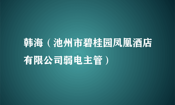 韩海（池州市碧桂园凤凰酒店有限公司弱电主管）