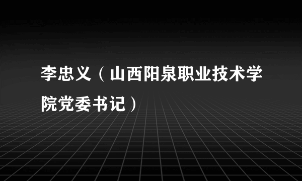 李忠义（山西阳泉职业技术学院党委书记）