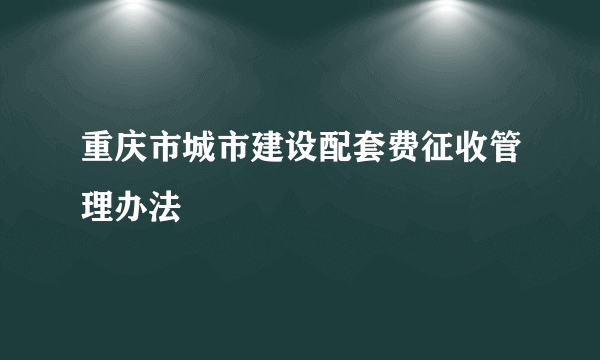 重庆市城市建设配套费征收管理办法