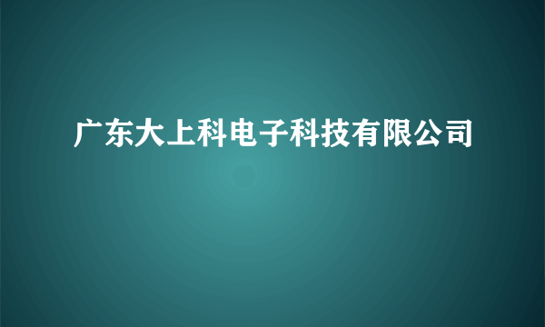 广东大上科电子科技有限公司