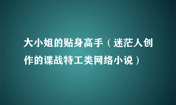 大小姐的贴身高手（迷茫人创作的谍战特工类网络小说）