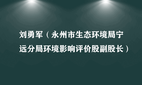 刘勇军（永州市生态环境局宁远分局环境影响评价股副股长）