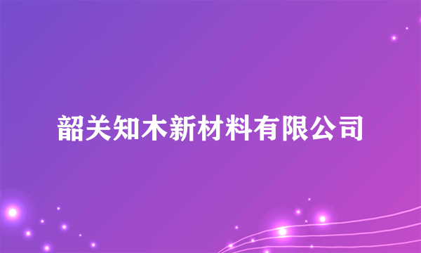 韶关知木新材料有限公司