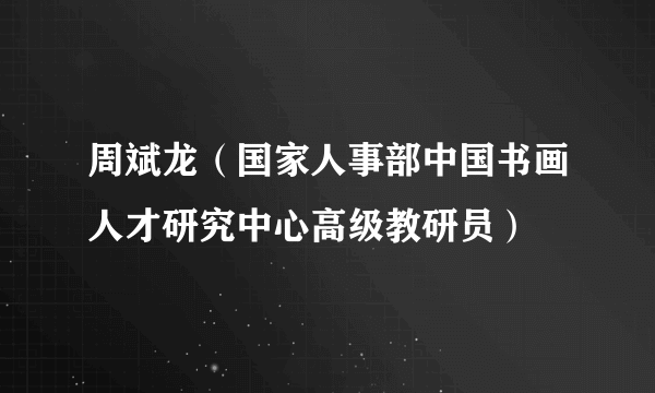 周斌龙（国家人事部中国书画人才研究中心高级教研员）