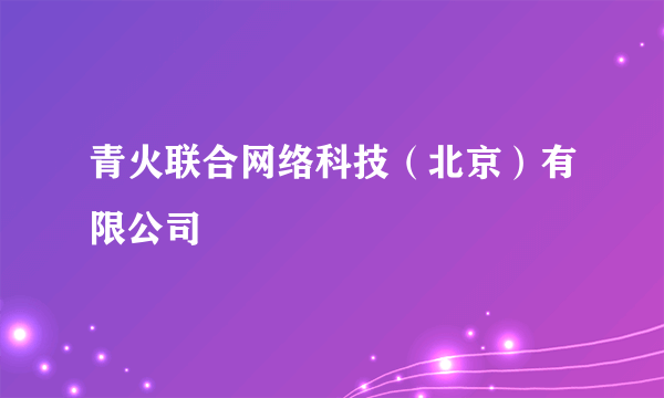 青火联合网络科技（北京）有限公司