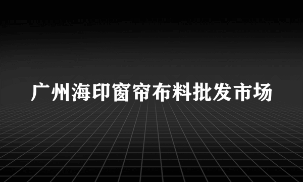 广州海印窗帘布料批发市场