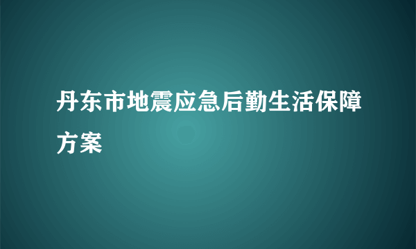 丹东市地震应急后勤生活保障方案