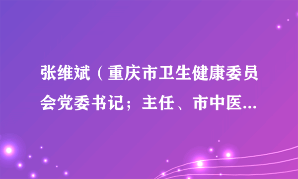 张维斌（重庆市卫生健康委员会党委书记；主任、市中医管理局局长）