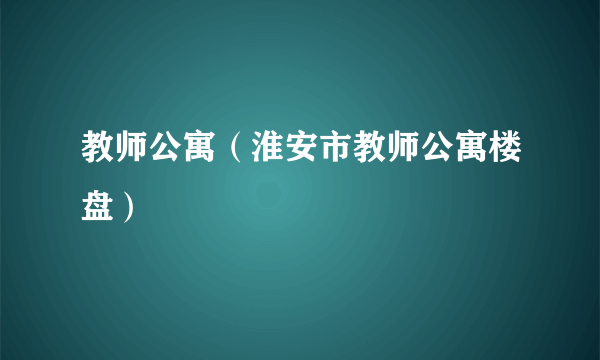 教师公寓（淮安市教师公寓楼盘）