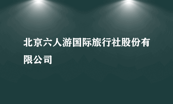 北京六人游国际旅行社股份有限公司