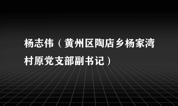 杨志伟（黄州区陶店乡杨家湾村原党支部副书记）