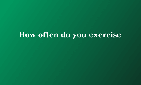 How often do you exercise