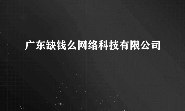 广东缺钱么网络科技有限公司