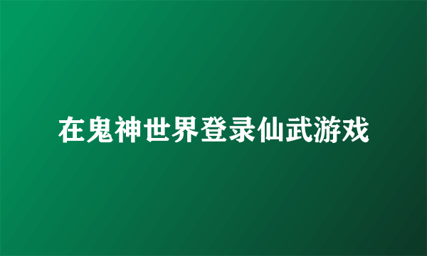 在鬼神世界登录仙武游戏