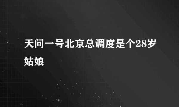 天问一号北京总调度是个28岁姑娘