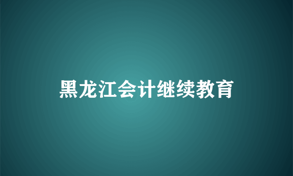 黑龙江会计继续教育