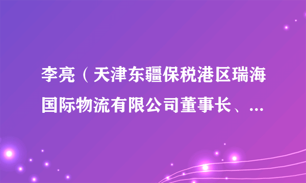 李亮（天津东疆保税港区瑞海国际物流有限公司董事长、天津市山川国际贸易有限公司执行董事）