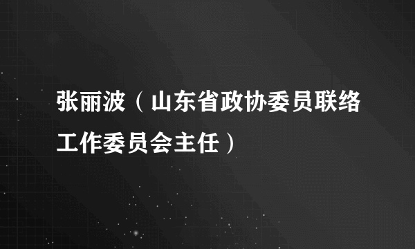 张丽波（山东省政协委员联络工作委员会主任）