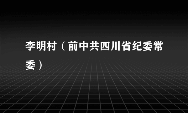 李明村（前中共四川省纪委常委）