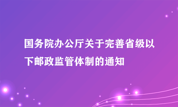 国务院办公厅关于完善省级以下邮政监管体制的通知