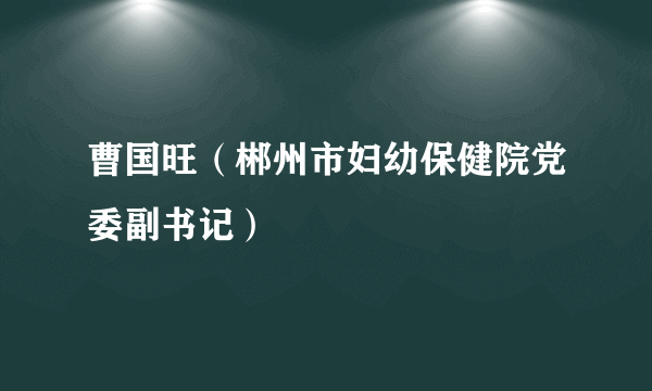 曹国旺（郴州市妇幼保健院党委副书记）