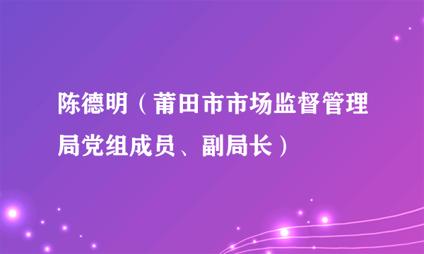 陈德明（莆田市市场监督管理局党组成员、副局长）