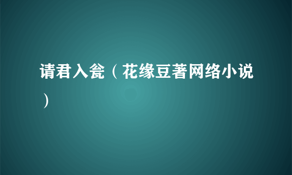 请君入瓮（花缘豆著网络小说）