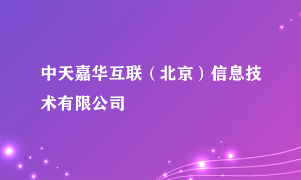 中天嘉华互联（北京）信息技术有限公司