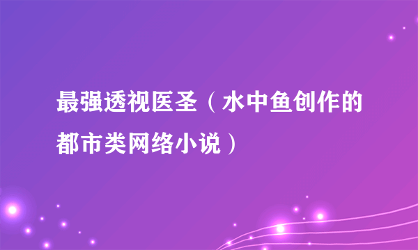 最强透视医圣（水中鱼创作的都市类网络小说）