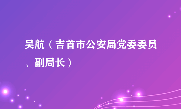 吴航（吉首市公安局党委委员、副局长）