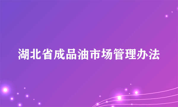 湖北省成品油市场管理办法