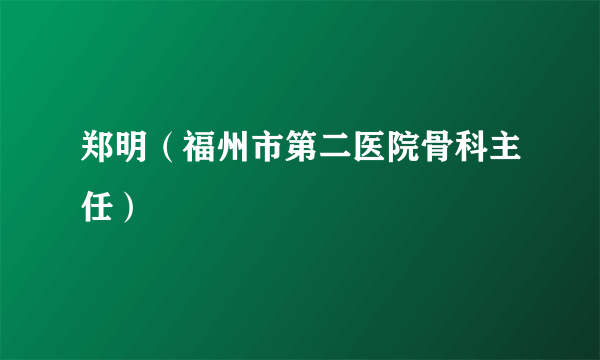 郑明（福州市第二医院骨科主任）