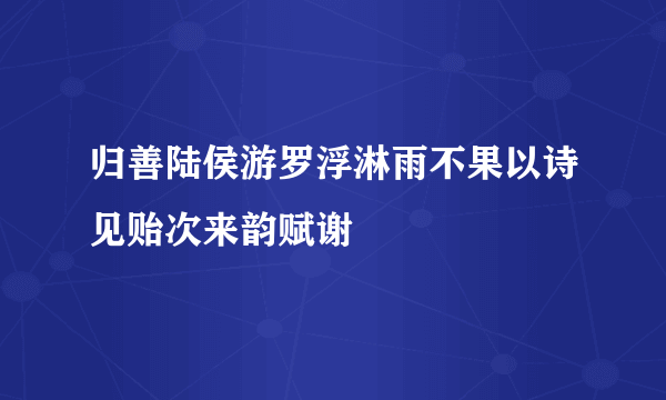 归善陆侯游罗浮淋雨不果以诗见贻次来韵赋谢