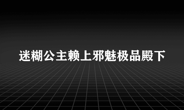 迷糊公主赖上邪魅极品殿下