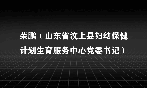 荣鹏（山东省汶上县妇幼保健计划生育服务中心党委书记）