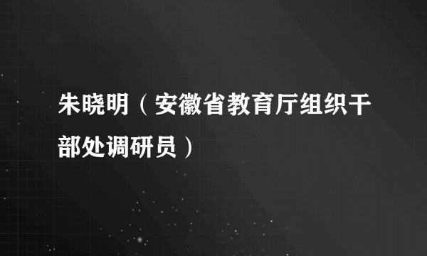 朱晓明（安徽省教育厅组织干部处调研员）