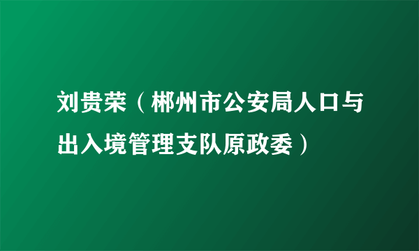 刘贵荣（郴州市公安局人口与出入境管理支队原政委）