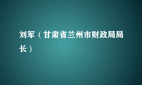 刘军（甘肃省兰州市财政局局长）