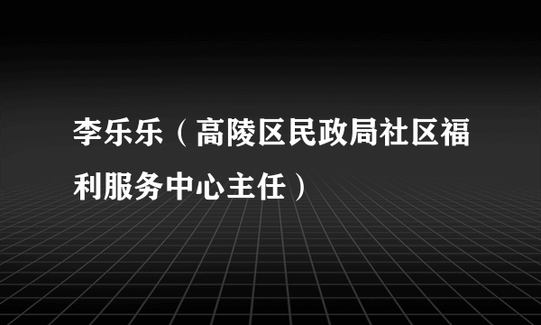 李乐乐（高陵区民政局社区福利服务中心主任）