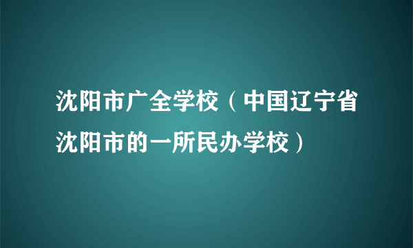 沈阳市广全学校（中国辽宁省沈阳市的一所民办学校）