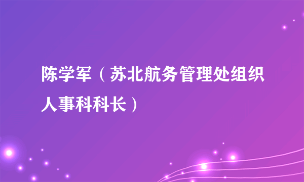 陈学军（苏北航务管理处组织人事科科长）