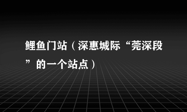 鲤鱼门站（深惠城际“莞深段”的一个站点）