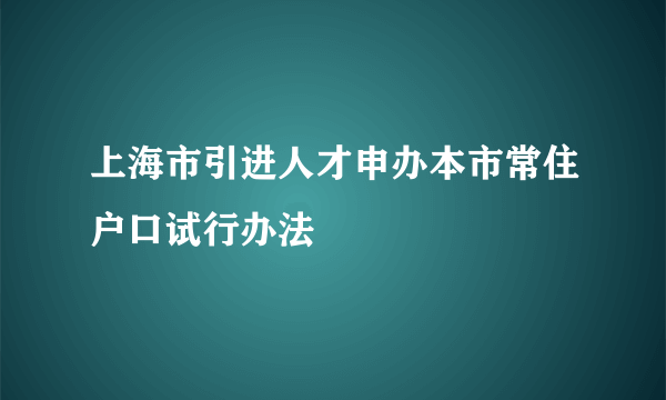 上海市引进人才申办本市常住户口试行办法